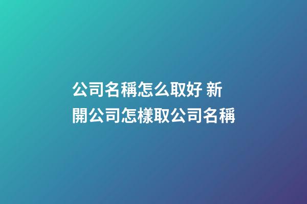 公司名稱怎么取好 新開公司怎樣取公司名稱